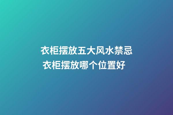 衣柜摆放五大风水禁忌 衣柜摆放哪个位置好